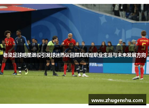 老梁足球明星退役引发球迷热议回顾其辉煌职业生涯与未来发展方向