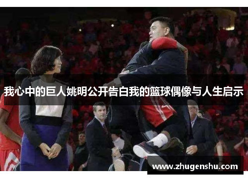 我心中的巨人姚明公开告白我的篮球偶像与人生启示