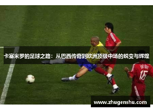 卡塞米罗的足球之路：从巴西传奇到欧洲顶级中场的蜕变与辉煌