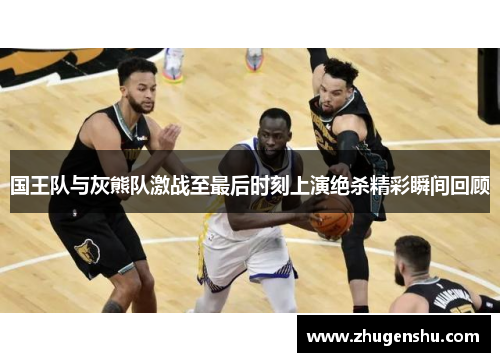 国王队与灰熊队激战至最后时刻上演绝杀精彩瞬间回顾