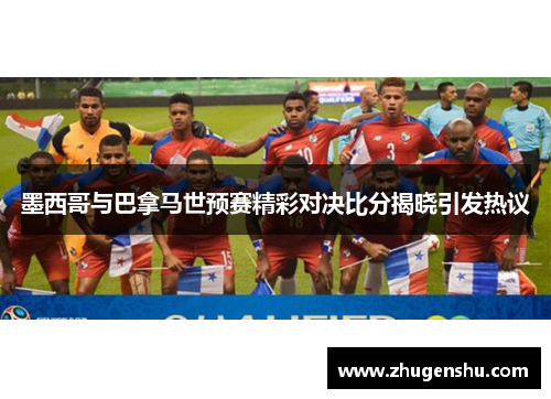 墨西哥与巴拿马世预赛精彩对决比分揭晓引发热议